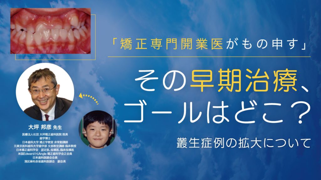 「矯正専門開業医がもの申す」その早期治療、ゴールはどこ？〜叢生症例の拡大について〜