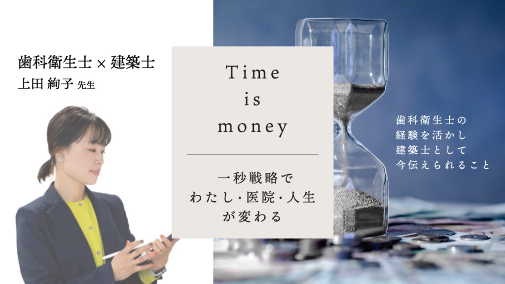Time is money 一秒戦略でわたし・医院・人生が変わる〜歯科衛生士の経験を活かし建築士として今伝えられること〜